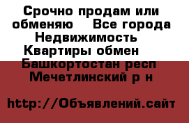 Срочно продам или обменяю  - Все города Недвижимость » Квартиры обмен   . Башкортостан респ.,Мечетлинский р-н